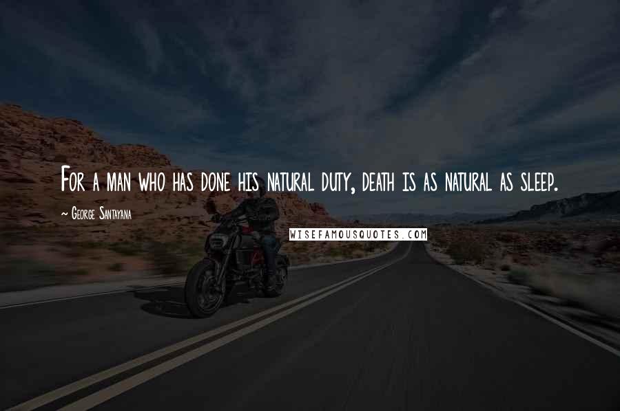 George Santayana Quotes: For a man who has done his natural duty, death is as natural as sleep.