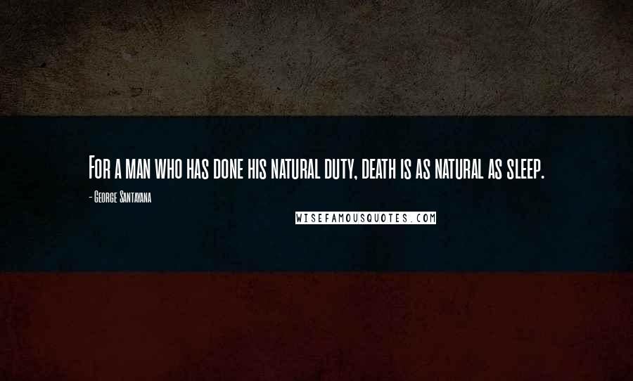 George Santayana Quotes: For a man who has done his natural duty, death is as natural as sleep.