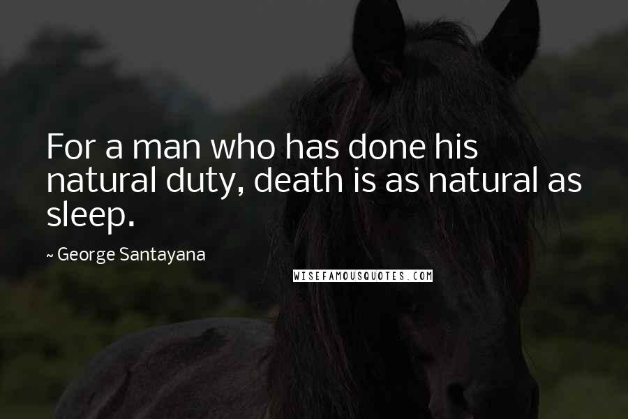 George Santayana Quotes: For a man who has done his natural duty, death is as natural as sleep.