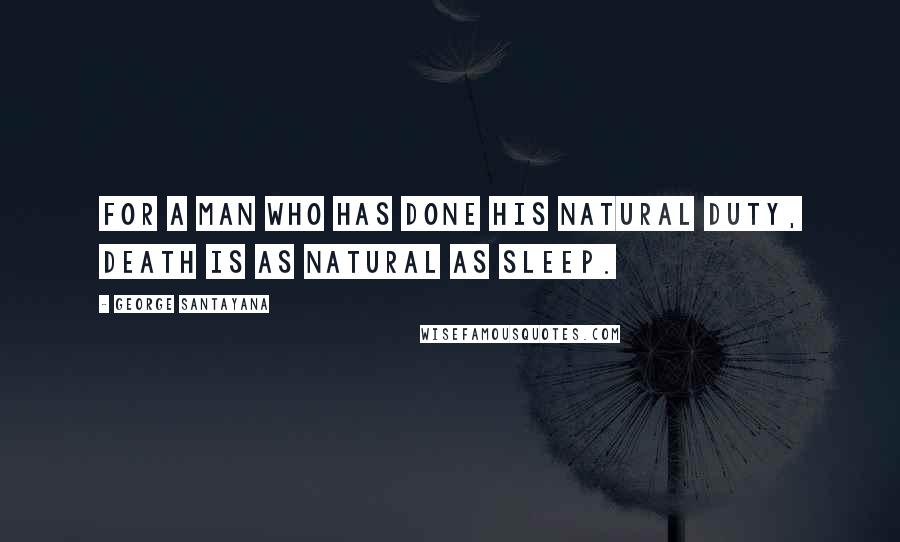 George Santayana Quotes: For a man who has done his natural duty, death is as natural as sleep.