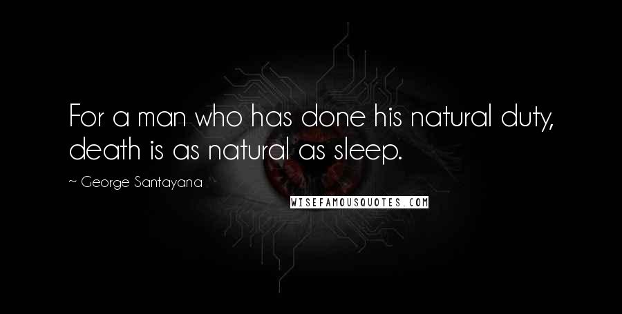 George Santayana Quotes: For a man who has done his natural duty, death is as natural as sleep.