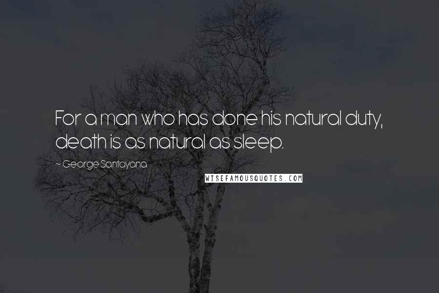 George Santayana Quotes: For a man who has done his natural duty, death is as natural as sleep.