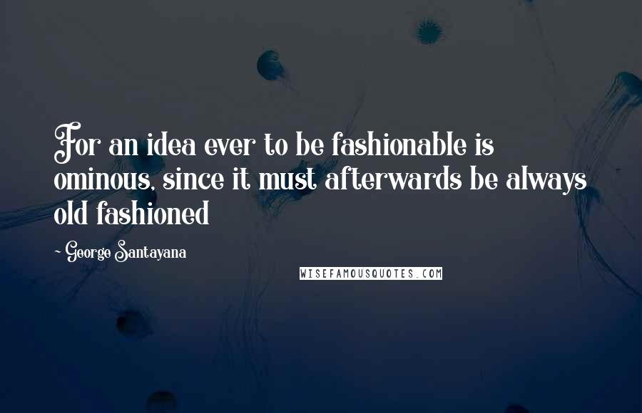 George Santayana Quotes: For an idea ever to be fashionable is ominous, since it must afterwards be always old fashioned