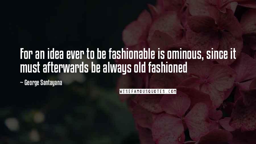 George Santayana Quotes: For an idea ever to be fashionable is ominous, since it must afterwards be always old fashioned