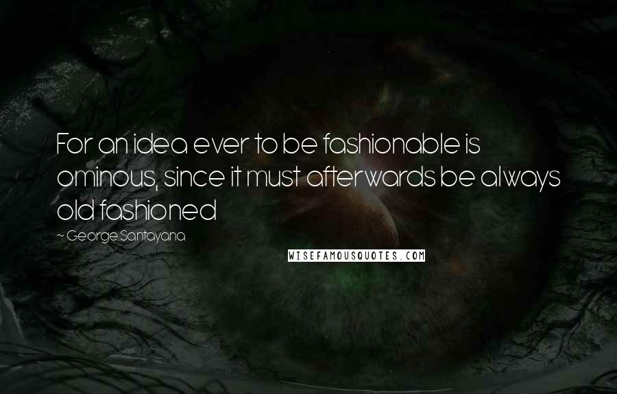 George Santayana Quotes: For an idea ever to be fashionable is ominous, since it must afterwards be always old fashioned