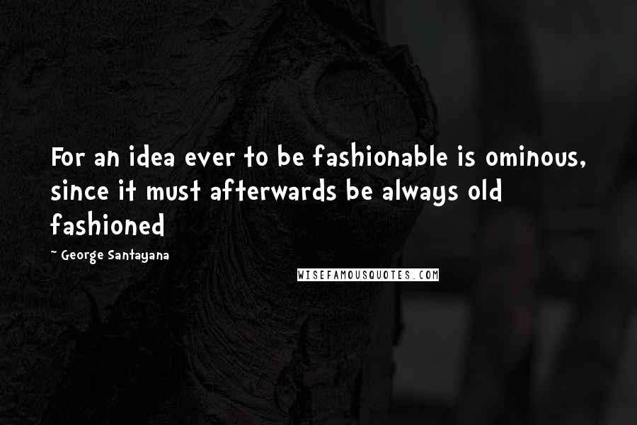 George Santayana Quotes: For an idea ever to be fashionable is ominous, since it must afterwards be always old fashioned