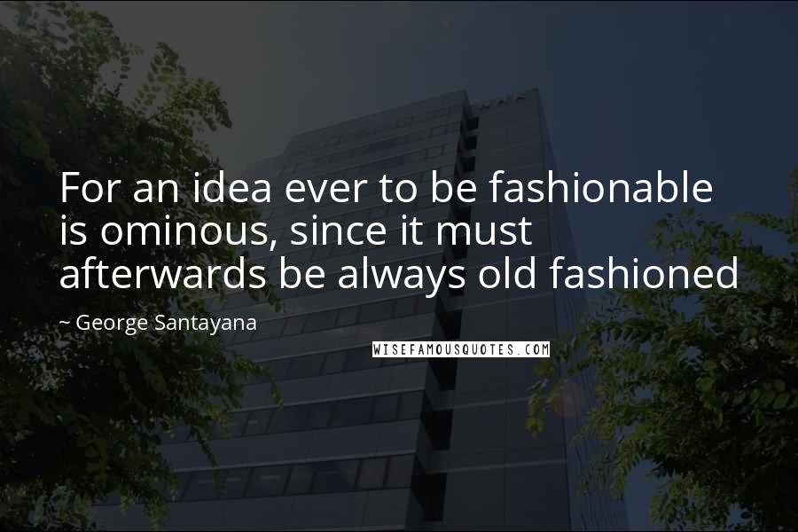 George Santayana Quotes: For an idea ever to be fashionable is ominous, since it must afterwards be always old fashioned