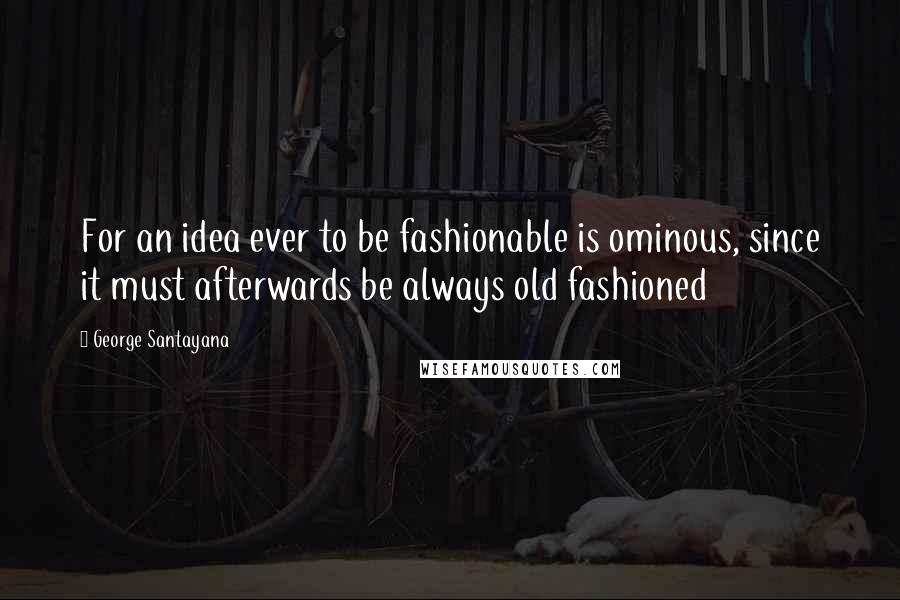 George Santayana Quotes: For an idea ever to be fashionable is ominous, since it must afterwards be always old fashioned