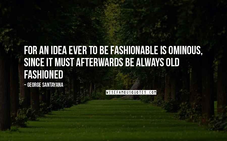George Santayana Quotes: For an idea ever to be fashionable is ominous, since it must afterwards be always old fashioned