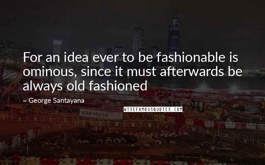 George Santayana Quotes: For an idea ever to be fashionable is ominous, since it must afterwards be always old fashioned