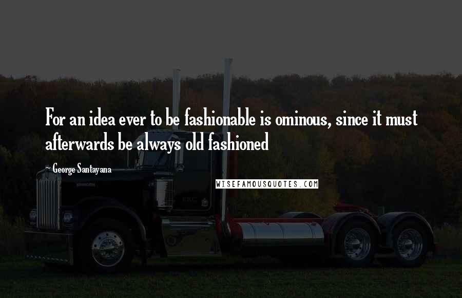 George Santayana Quotes: For an idea ever to be fashionable is ominous, since it must afterwards be always old fashioned