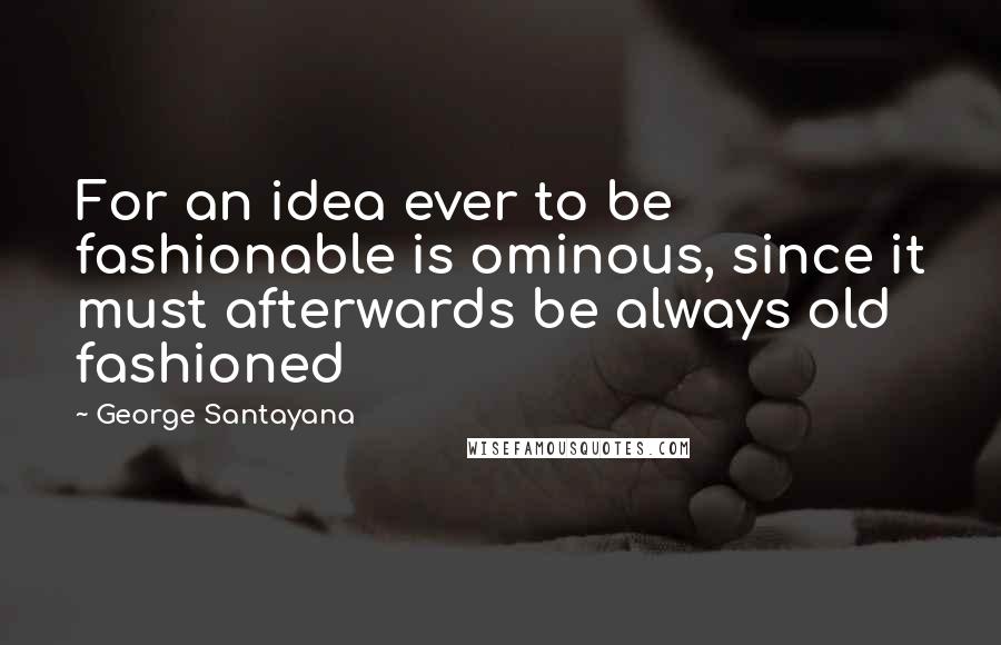 George Santayana Quotes: For an idea ever to be fashionable is ominous, since it must afterwards be always old fashioned