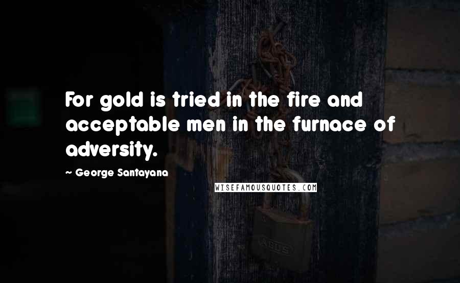 George Santayana Quotes: For gold is tried in the fire and acceptable men in the furnace of adversity.