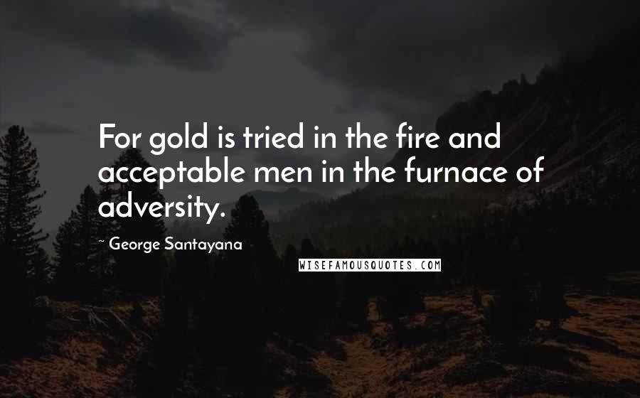 George Santayana Quotes: For gold is tried in the fire and acceptable men in the furnace of adversity.