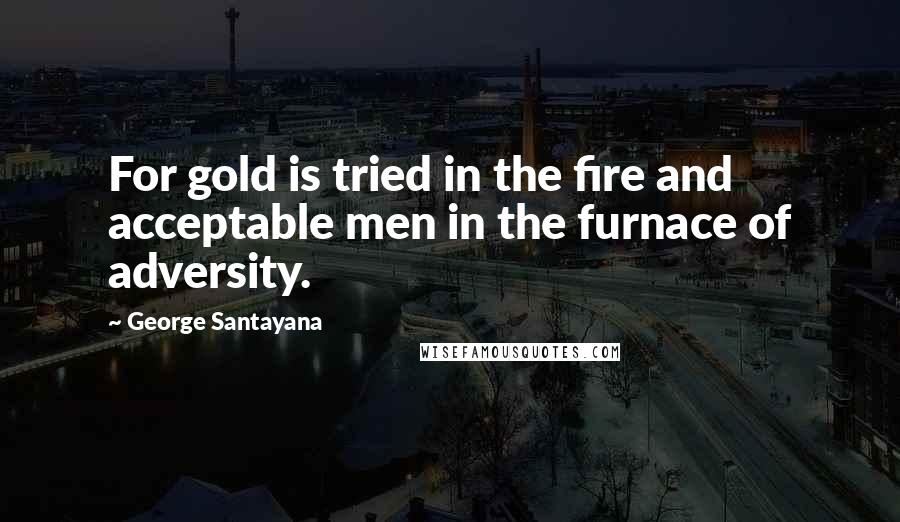 George Santayana Quotes: For gold is tried in the fire and acceptable men in the furnace of adversity.