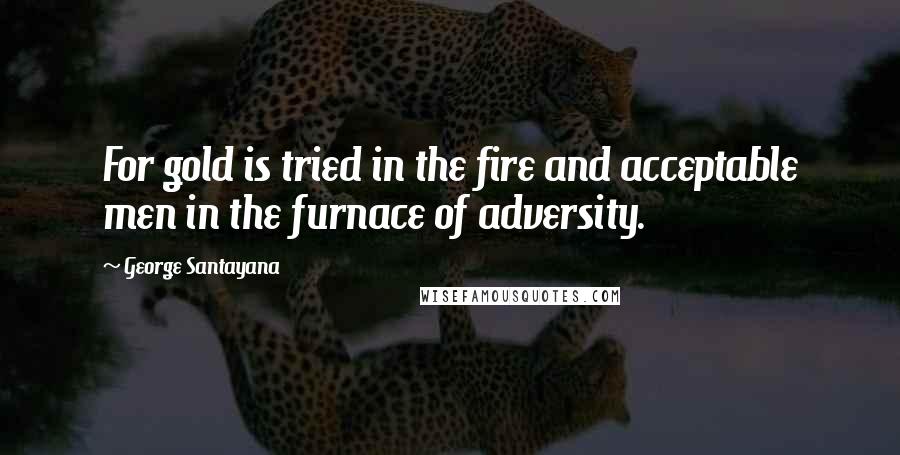 George Santayana Quotes: For gold is tried in the fire and acceptable men in the furnace of adversity.