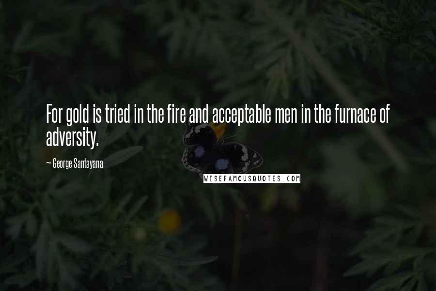 George Santayana Quotes: For gold is tried in the fire and acceptable men in the furnace of adversity.