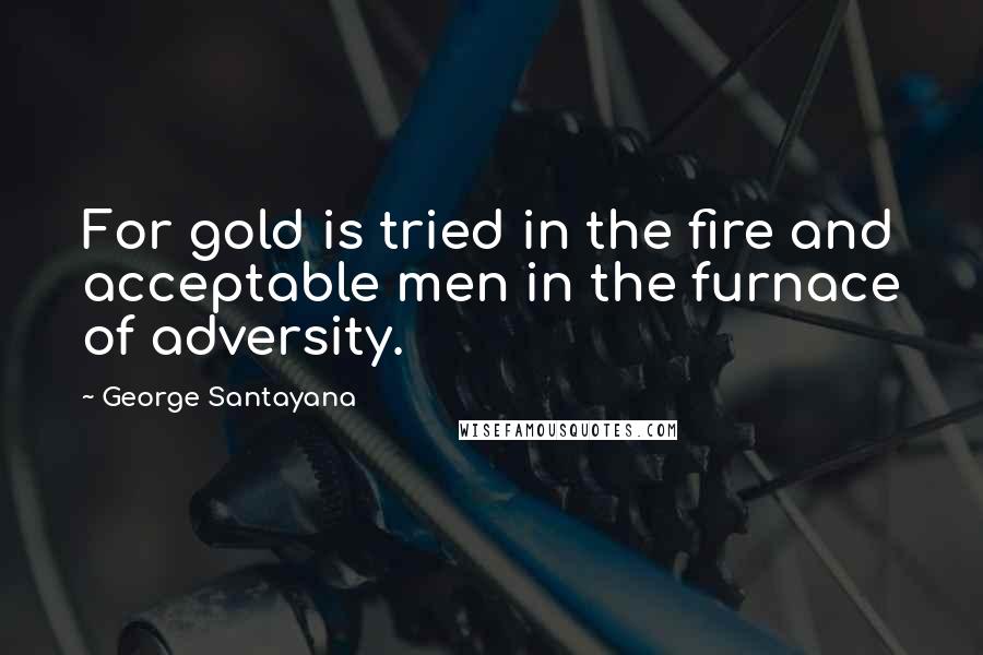 George Santayana Quotes: For gold is tried in the fire and acceptable men in the furnace of adversity.