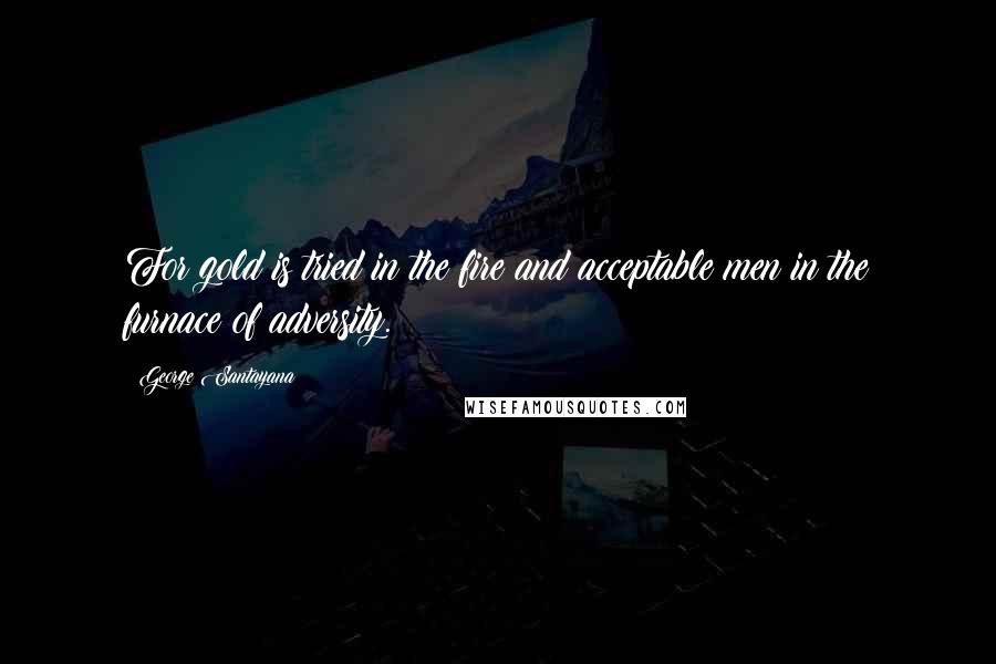 George Santayana Quotes: For gold is tried in the fire and acceptable men in the furnace of adversity.