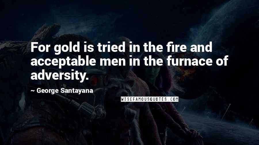George Santayana Quotes: For gold is tried in the fire and acceptable men in the furnace of adversity.