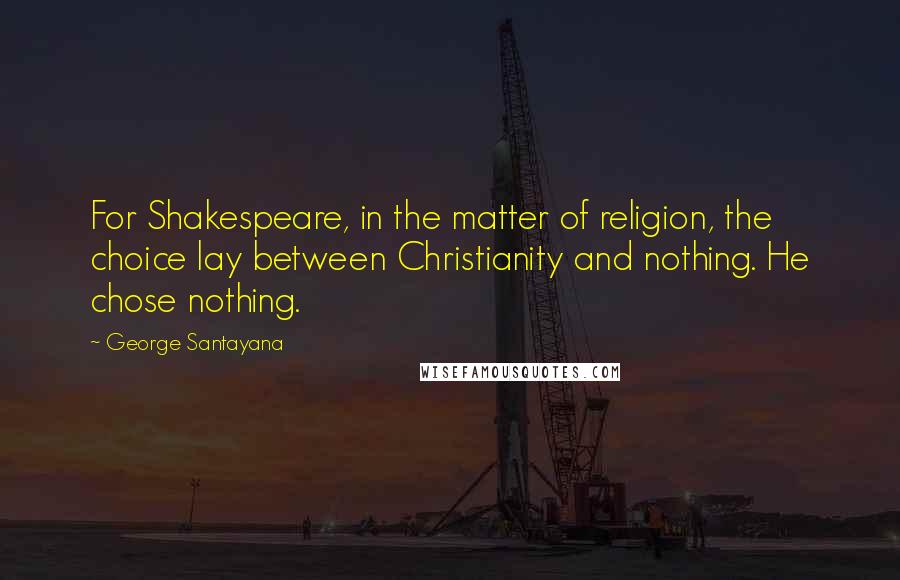 George Santayana Quotes: For Shakespeare, in the matter of religion, the choice lay between Christianity and nothing. He chose nothing.