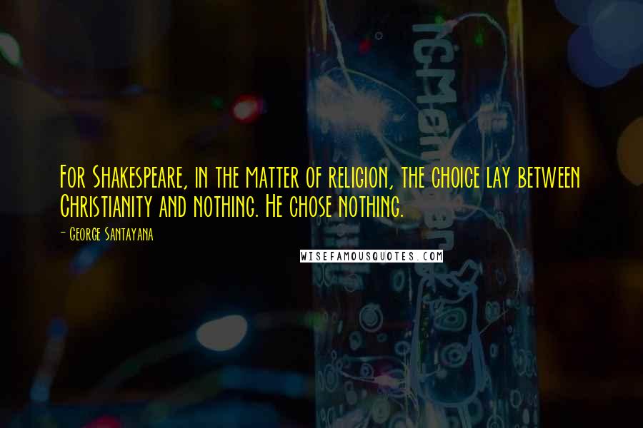 George Santayana Quotes: For Shakespeare, in the matter of religion, the choice lay between Christianity and nothing. He chose nothing.