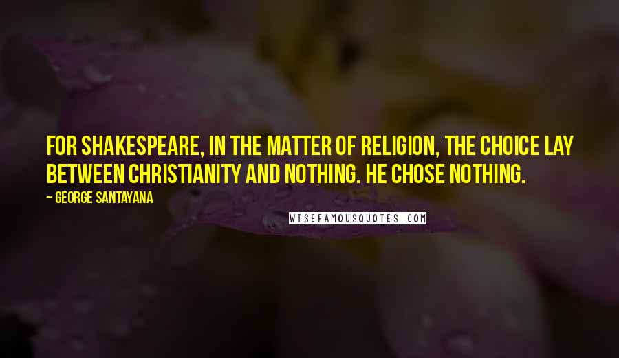 George Santayana Quotes: For Shakespeare, in the matter of religion, the choice lay between Christianity and nothing. He chose nothing.