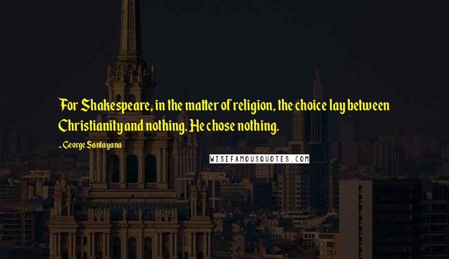 George Santayana Quotes: For Shakespeare, in the matter of religion, the choice lay between Christianity and nothing. He chose nothing.