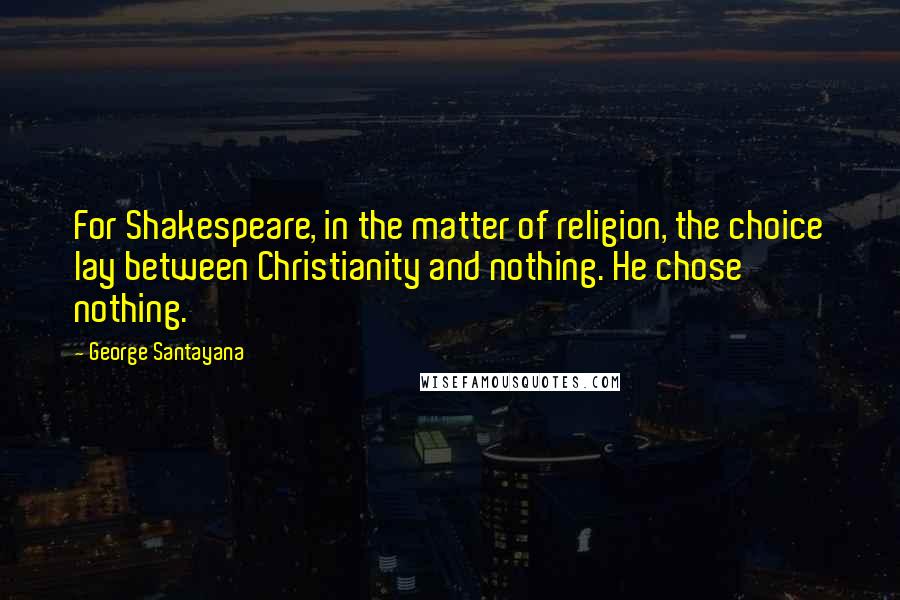 George Santayana Quotes: For Shakespeare, in the matter of religion, the choice lay between Christianity and nothing. He chose nothing.