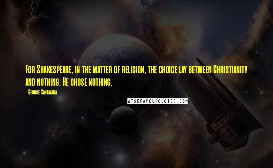 George Santayana Quotes: For Shakespeare, in the matter of religion, the choice lay between Christianity and nothing. He chose nothing.