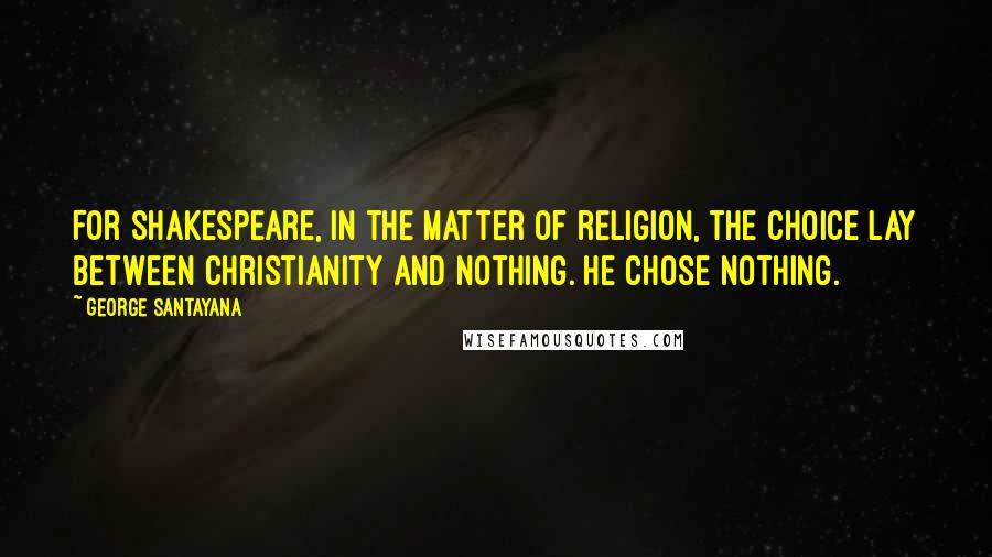 George Santayana Quotes: For Shakespeare, in the matter of religion, the choice lay between Christianity and nothing. He chose nothing.