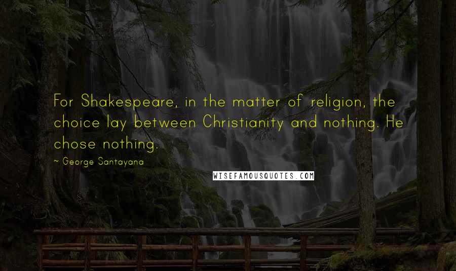 George Santayana Quotes: For Shakespeare, in the matter of religion, the choice lay between Christianity and nothing. He chose nothing.