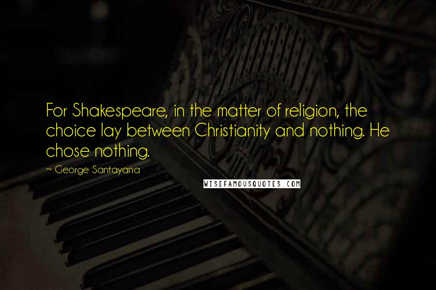 George Santayana Quotes: For Shakespeare, in the matter of religion, the choice lay between Christianity and nothing. He chose nothing.