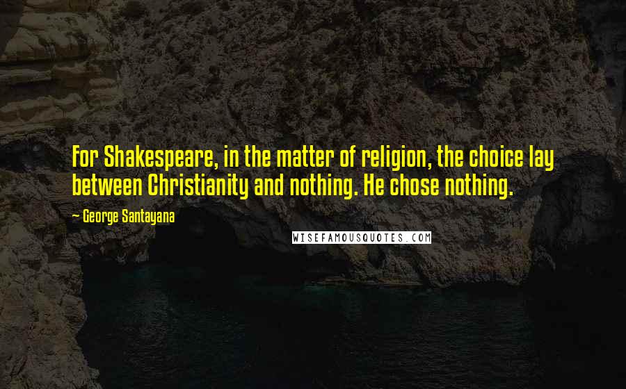 George Santayana Quotes: For Shakespeare, in the matter of religion, the choice lay between Christianity and nothing. He chose nothing.