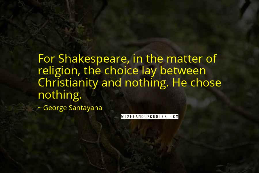 George Santayana Quotes: For Shakespeare, in the matter of religion, the choice lay between Christianity and nothing. He chose nothing.