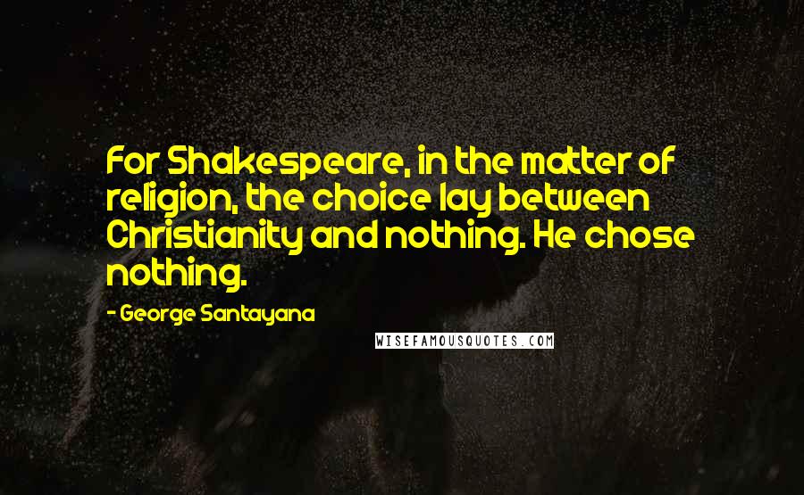 George Santayana Quotes: For Shakespeare, in the matter of religion, the choice lay between Christianity and nothing. He chose nothing.