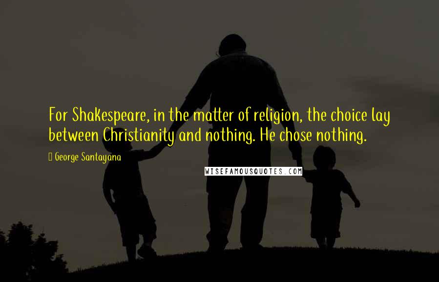 George Santayana Quotes: For Shakespeare, in the matter of religion, the choice lay between Christianity and nothing. He chose nothing.