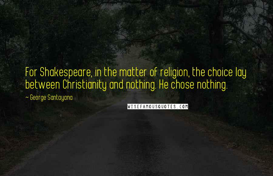 George Santayana Quotes: For Shakespeare, in the matter of religion, the choice lay between Christianity and nothing. He chose nothing.