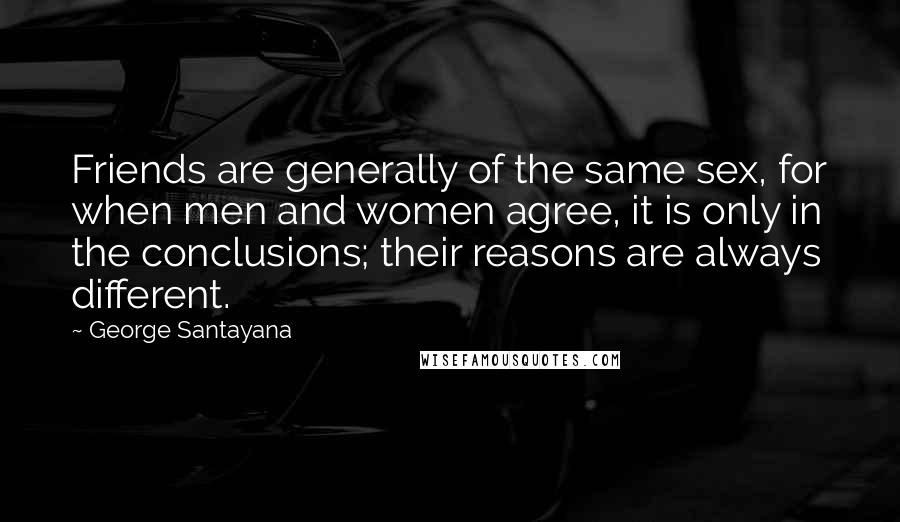 George Santayana Quotes: Friends are generally of the same sex, for when men and women agree, it is only in the conclusions; their reasons are always different.