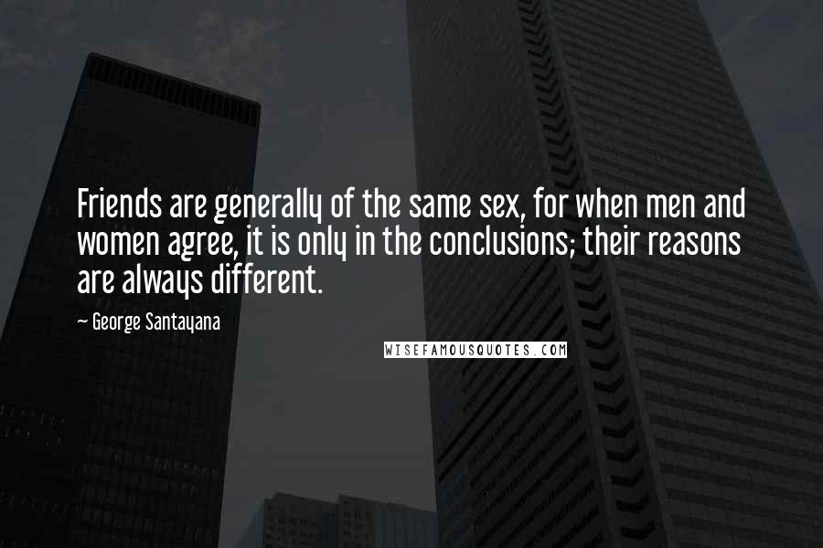 George Santayana Quotes: Friends are generally of the same sex, for when men and women agree, it is only in the conclusions; their reasons are always different.