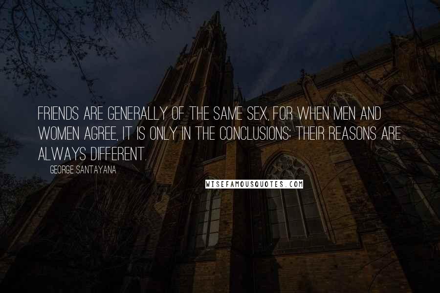 George Santayana Quotes: Friends are generally of the same sex, for when men and women agree, it is only in the conclusions; their reasons are always different.