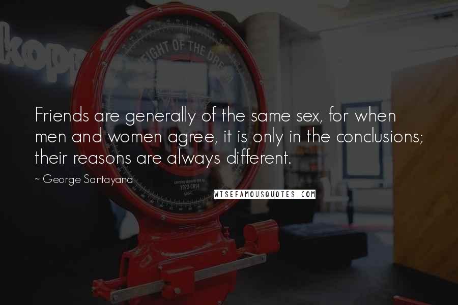 George Santayana Quotes: Friends are generally of the same sex, for when men and women agree, it is only in the conclusions; their reasons are always different.