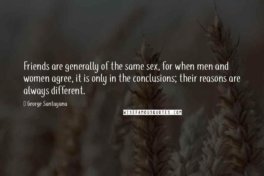 George Santayana Quotes: Friends are generally of the same sex, for when men and women agree, it is only in the conclusions; their reasons are always different.