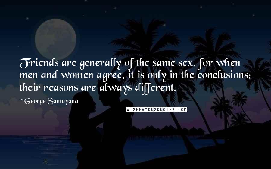 George Santayana Quotes: Friends are generally of the same sex, for when men and women agree, it is only in the conclusions; their reasons are always different.