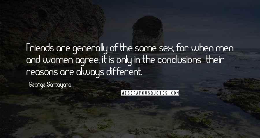 George Santayana Quotes: Friends are generally of the same sex, for when men and women agree, it is only in the conclusions; their reasons are always different.