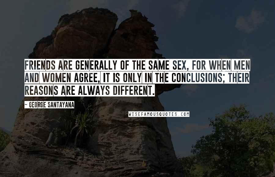 George Santayana Quotes: Friends are generally of the same sex, for when men and women agree, it is only in the conclusions; their reasons are always different.