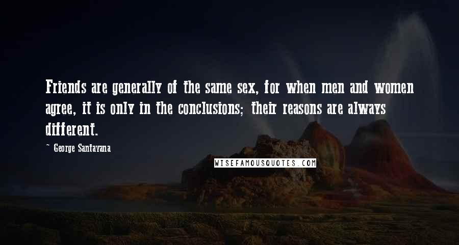 George Santayana Quotes: Friends are generally of the same sex, for when men and women agree, it is only in the conclusions; their reasons are always different.