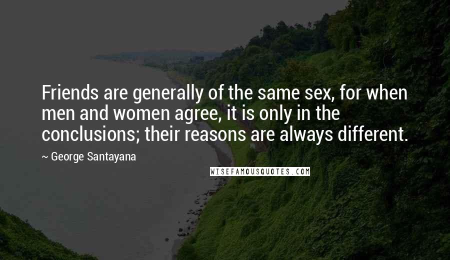 George Santayana Quotes: Friends are generally of the same sex, for when men and women agree, it is only in the conclusions; their reasons are always different.