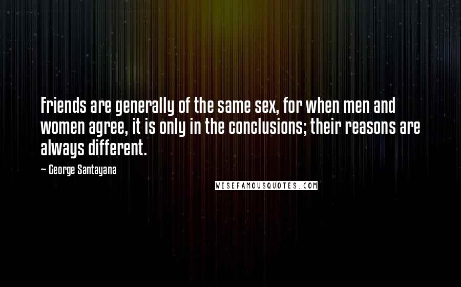 George Santayana Quotes: Friends are generally of the same sex, for when men and women agree, it is only in the conclusions; their reasons are always different.