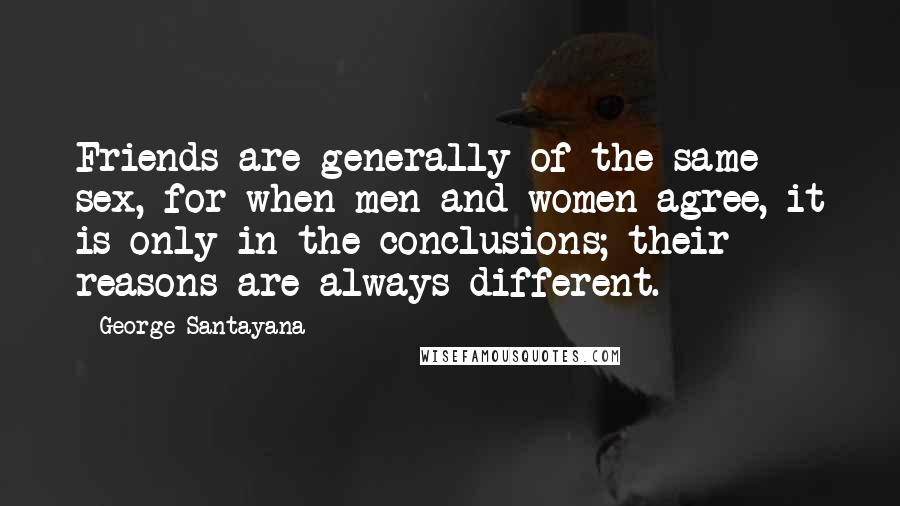 George Santayana Quotes: Friends are generally of the same sex, for when men and women agree, it is only in the conclusions; their reasons are always different.